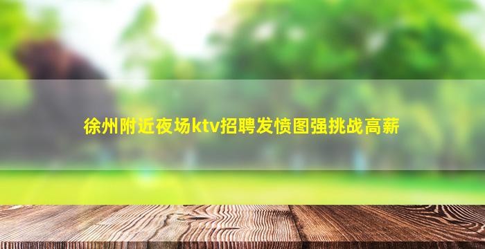 徐州附近夜场ktv招聘发愤图强挑战高薪